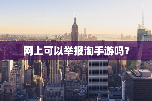网上可以举报淘手游吗？
