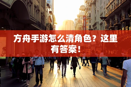 方舟手游怎么清角色？这里有答案！