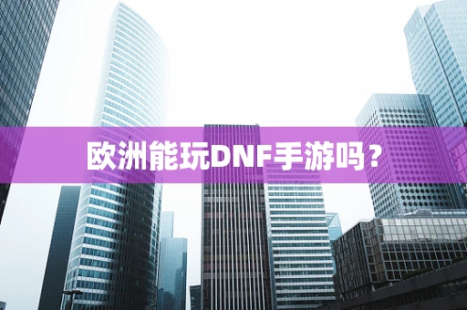 欧洲能玩DNF手游吗？
