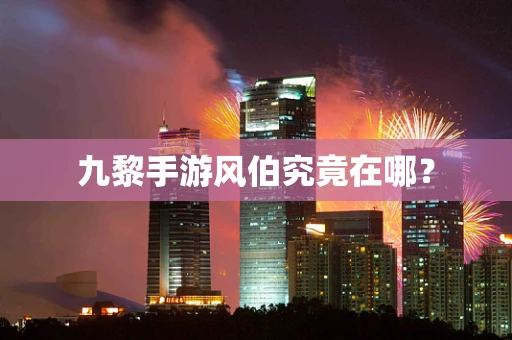 九黎手游风伯究竟在哪？