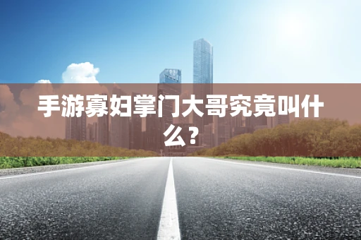手游寡妇掌门大哥究竟叫什么？
