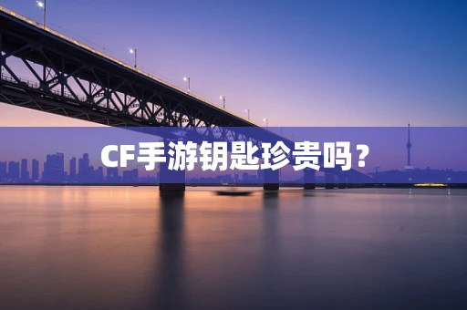 CF手游钥匙珍贵吗？