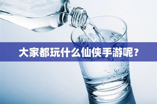大家都玩什么仙侠手游呢？
