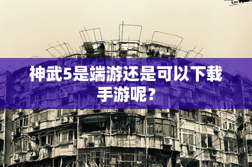 神武5是端游还是可以下载手游呢？