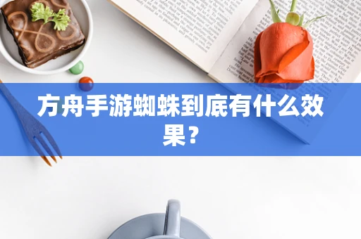 方舟手游蜘蛛到底有什么效果？