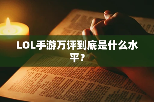 LOL手游万评到底是什么水平？
