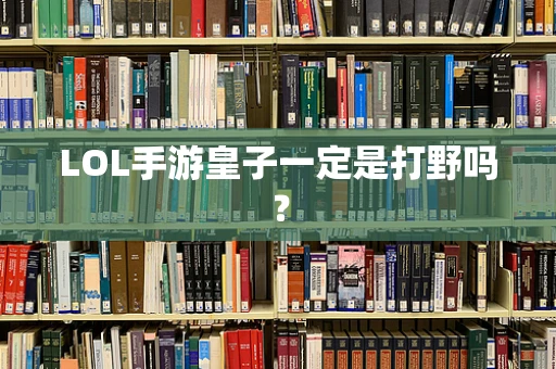 LOL手游皇子一定是打野吗？