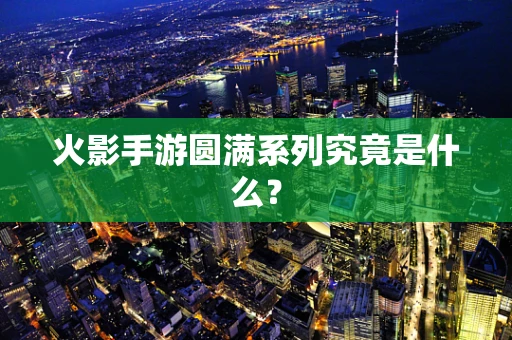 火影手游圆满系列究竟是什么？
