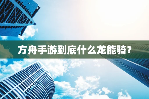 方舟手游到底什么龙能骑？