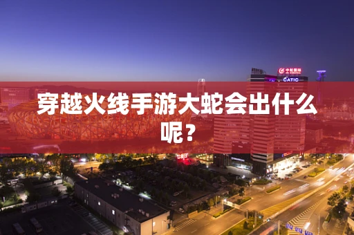 穿越火线手游大蛇会出什么呢？
