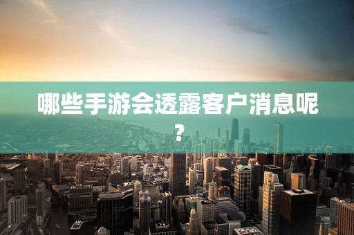 哪些手游会透露客户消息呢？