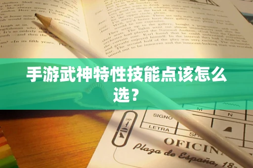 手游武神特性技能点该怎么选？