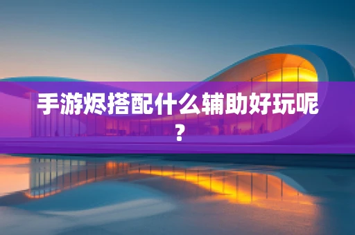 手游烬搭配什么辅助好玩呢？