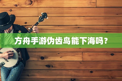 方舟手游伪齿鸟能下海吗？
