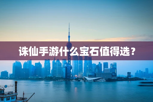 诛仙手游什么宝石值得选？