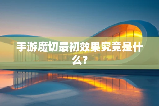 手游魔切最初效果究竟是什么？