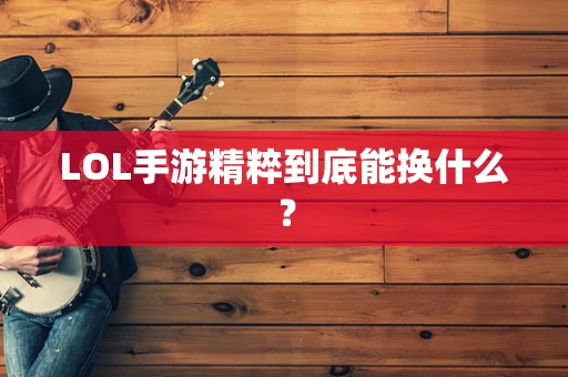 LOL手游精粹到底能换什么？