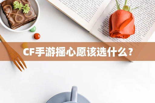 CF手游摇心愿该选什么？