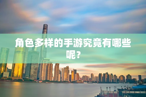 角色多样的手游究竟有哪些呢？