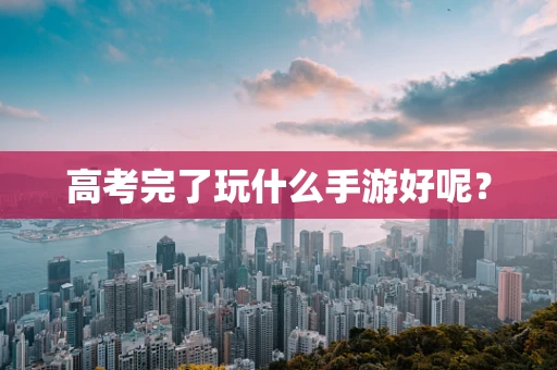 高考完了玩什么手游好呢？