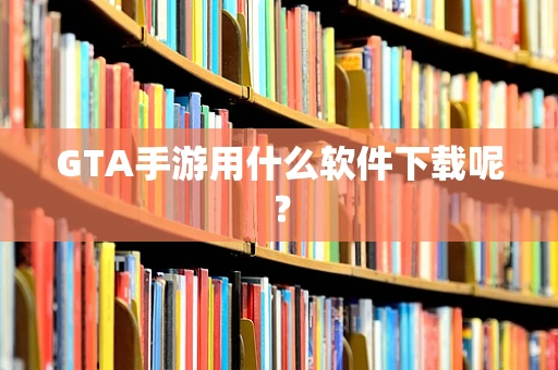 GTA手游用什么软件下载呢？