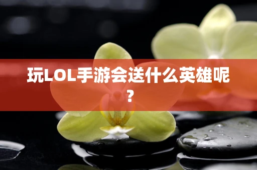 玩LOL手游会送什么英雄呢？