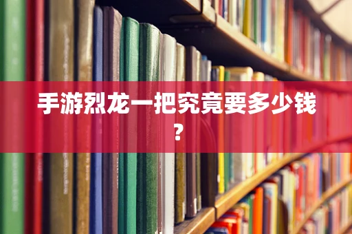 手游烈龙一把究竟要多少钱？
