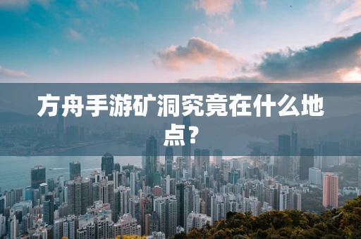 方舟手游矿洞究竟在什么地点？