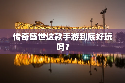 传奇盛世这款手游到底好玩吗？