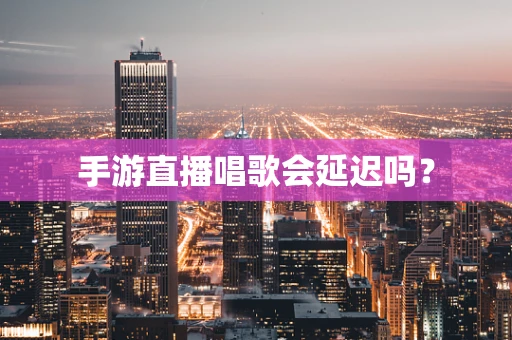 手游直播唱歌会延迟吗？