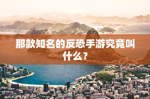 那款知名的反恐手游究竟叫什么？