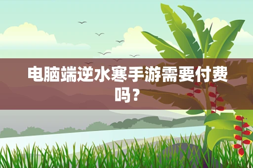 电脑端逆水寒手游需要付费吗？