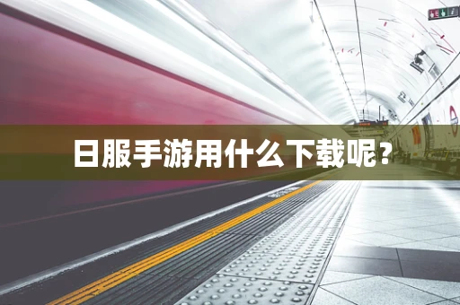 日服手游用什么下载呢？