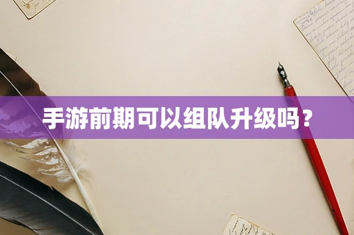 手游前期可以组队升级吗？