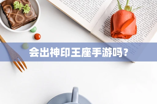 会出神印王座手游吗？