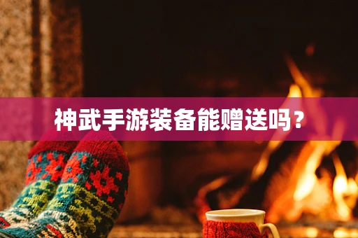 神武手游装备能赠送吗？