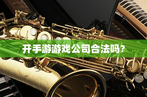 开手游游戏公司合法吗？
