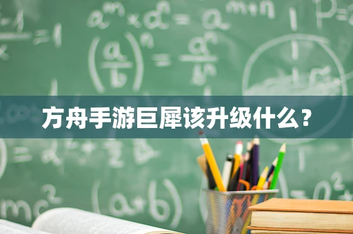 方舟手游巨犀该升级什么？