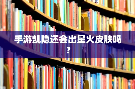 手游凯隐还会出星火皮肤吗？
