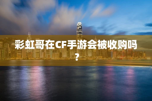 彩虹哥在CF手游会被收购吗？