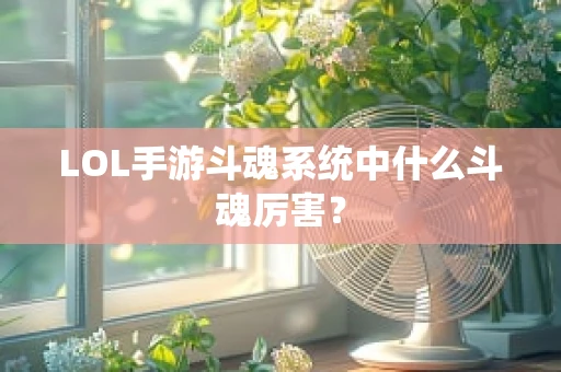 LOL手游斗魂系统中什么斗魂厉害？