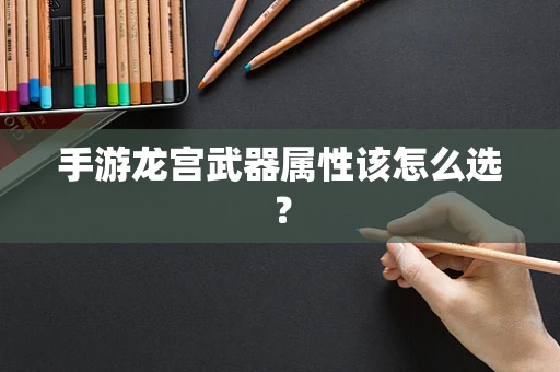 手游龙宫武器属性该怎么选？