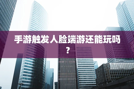 手游触发人脸端游还能玩吗？