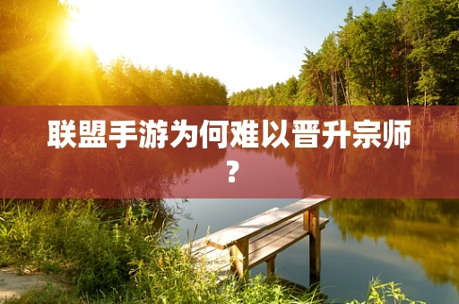 联盟手游为何难以晋升宗师？