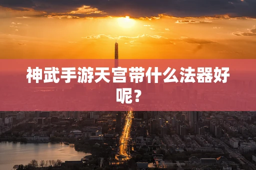 神武手游天宫带什么法器好呢？