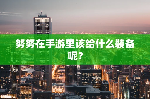 努努在手游里该给什么装备呢？