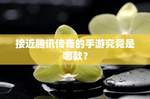 接近腾讯传奇的手游究竟是哪款？