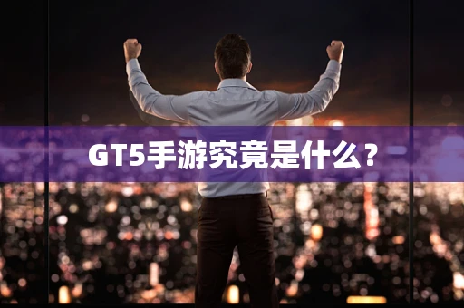 GT5手游究竟是什么？