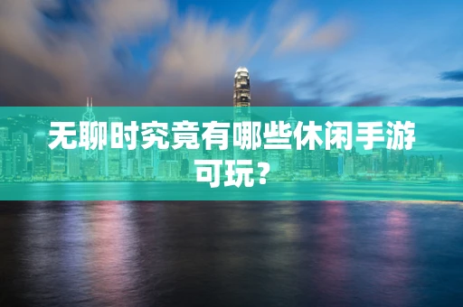 无聊时究竟有哪些休闲手游可玩？