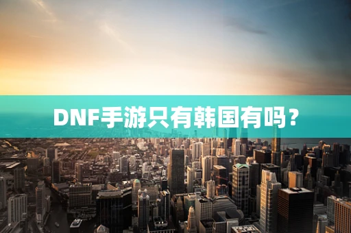 DNF手游只有韩国有吗？